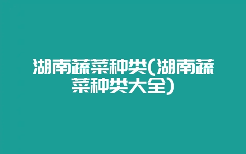 湖南蔬菜种类(湖南蔬菜种类大全)-会东网