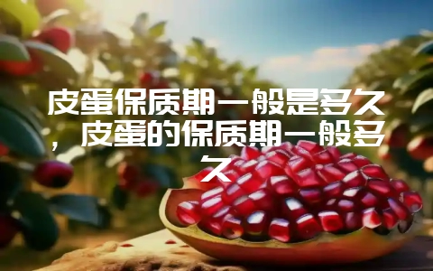皮蛋保质期一般是多久,皮蛋的保质期一般多久-会东网