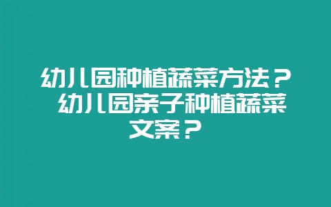 幼儿园种植蔬菜方法？ 幼儿园亲子种植蔬菜文案？-会东网