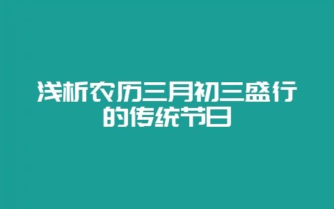 浅析农历三月初三盛行的传统节日-会东网