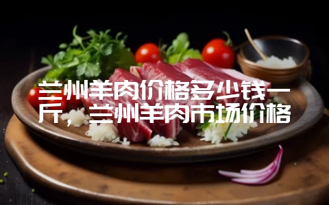 兰州羊肉价格多少钱一斤,兰州羊肉市场价格插图 兰州羊肉价格多少钱一斤,兰州羊肉市场价格插图