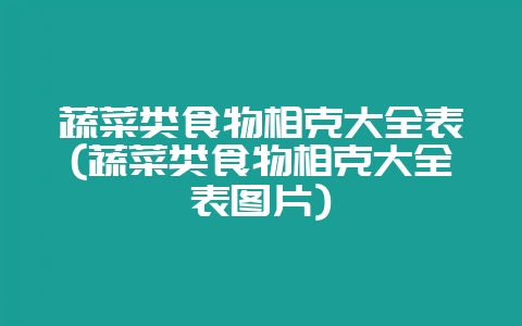 蔬菜类食物相克大全表(蔬菜类食物相克大全表图片)-会东网