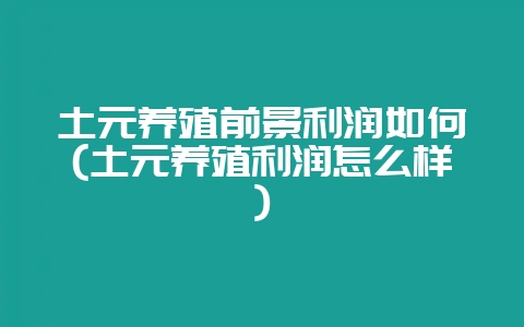土元养殖前景利润如何(土元养殖利润怎么样)-会东网
