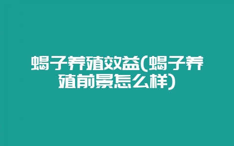 蝎子养殖效益(蝎子养殖前景怎么样)-会东网