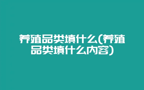 养殖品类填什么(养殖品类填什么内容)-会东网