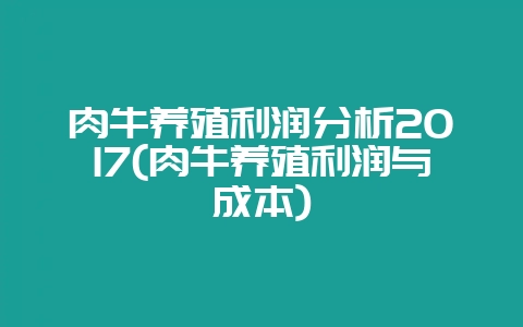 肉牛养殖利润分析2017(肉牛养殖利润与成本)-会东网