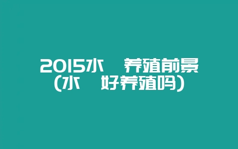 2015水貂养殖前景(水貂好养殖吗)-会东网