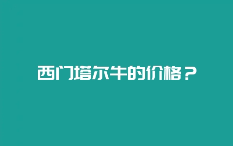 西门塔尔牛的价格？-会东网