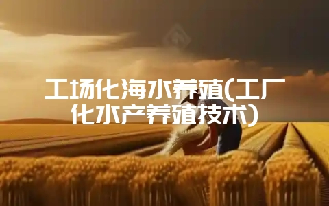 工场化海水养殖(工厂化水产养殖技术)-会东网