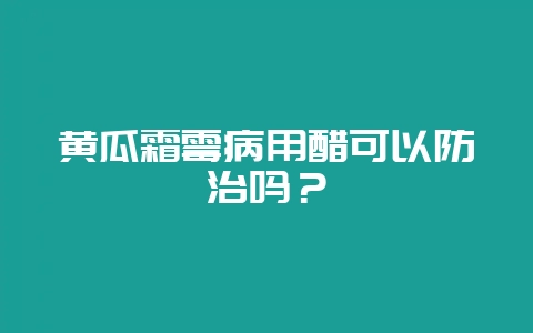 黄瓜霜霉病用醋可以防治吗？-会东网