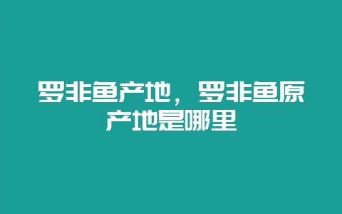罗非鱼产地，罗非鱼原产地是哪里-会东网