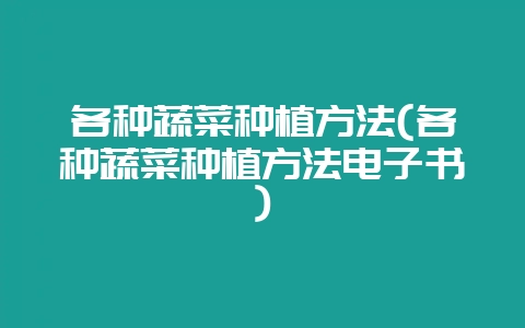 各种蔬菜种植方法(各种蔬菜种植方法电子书)-会东网