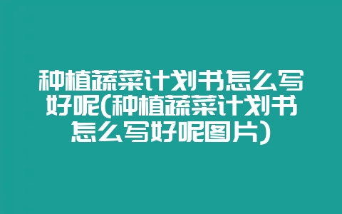 种植蔬菜计划书怎么写好呢(种植蔬菜计划书怎么写好呢图片)-会东网