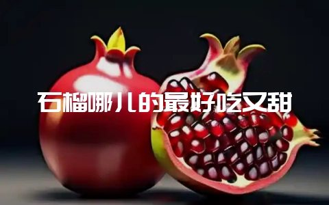 石榴哪儿的最好吃又甜-会东网