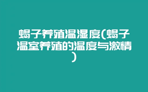 蝎子养殖温湿度(蝎子温室养殖的温度与激情)-会东网