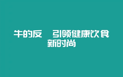 牛的反刍引领健康饮食新时尚-会东网