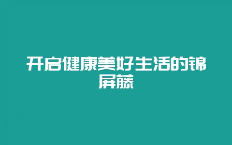 开启健康美好生活的锦屏藤-会东网