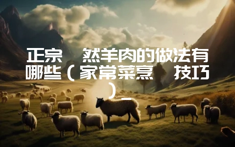 正宗孜然羊肉的做法有哪些(家常菜烹饪技巧)_-会东网