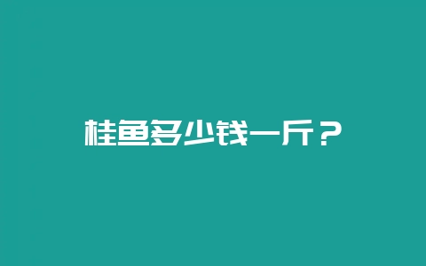 桂鱼多少钱一斤？-会东网