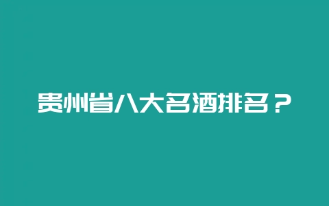 贵州省八大名酒排名？-会东网