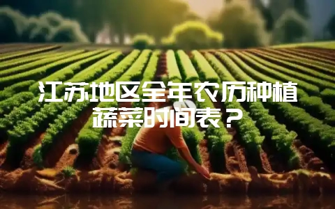 江苏地区全年农历种植蔬菜时间表?-会东网