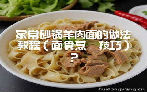家常砂锅羊肉面的做法教程（面食烹饪技巧）？-会东网