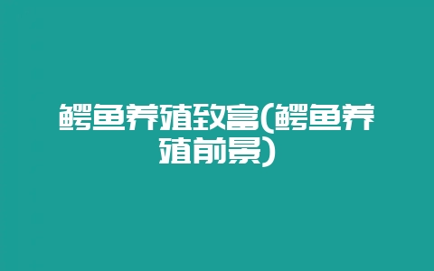 鳄鱼养殖致富(鳄鱼养殖前景)-会东网