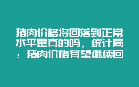 猪肉价格将回落到正常水平是真的吗，统计局：猪肉价格有望继续回落-会东网