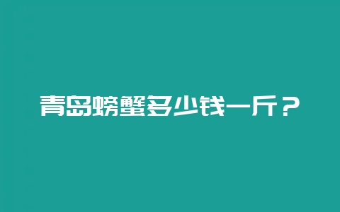 青岛螃蟹多少钱一斤?-会东网