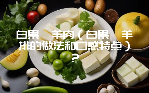 白果炖羊肉(白果炖羊排的做法和口感特点)?插图 白果炖羊肉(白果炖羊排的做法和口感特点)?插图
