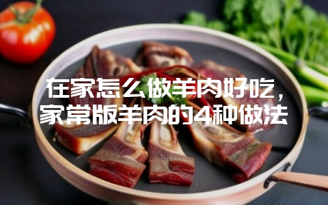 在家怎么做羊肉好吃,家常版羊肉的4种做法-会东网