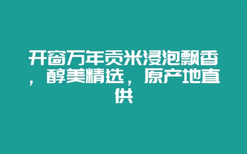 开窗万年贡米浸泡飘香，醇美精选，原产地直供-会东网