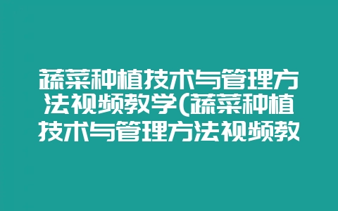蔬菜种植技术与管理方法视频教学(蔬菜种植技术与管理方法视频教学全集)-会东网