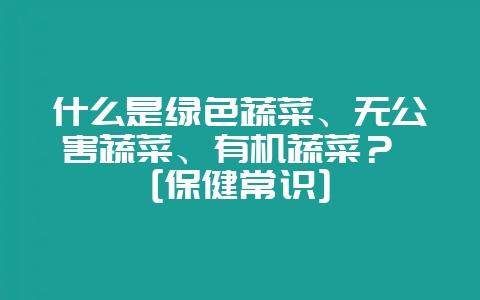 什么是绿色蔬菜、无公害蔬菜、有机蔬菜？ [保健常识]-会东网
