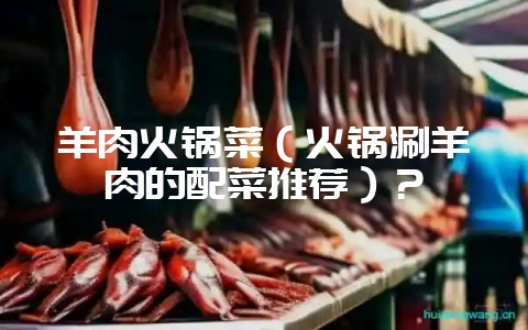 羊肉火锅菜(火锅涮羊肉的配菜推荐)?插图 羊肉火锅菜(火锅涮羊肉的配菜推荐)?插图
