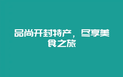 品尚开封特产，尽享美食之旅-会东网