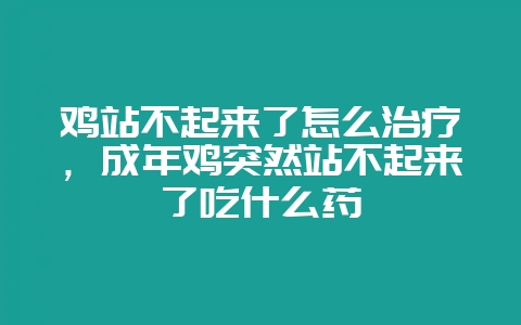 鸡站不起来了怎么治疗，成年鸡突然站不起来了吃什么药-会东网