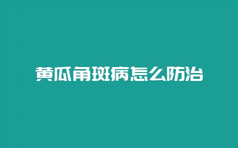 黄瓜角斑病怎么防治-会东网