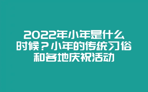 2022年小年是什么时候?小年的传统习俗和各地庆祝活动插图 2022年小年是什么时候?小年的传统习俗和各地庆祝活动插图