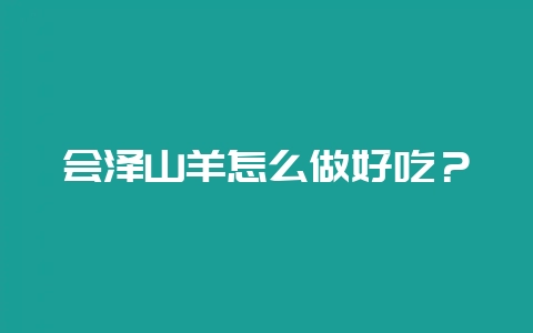 会泽山羊怎么做好吃？-会东网