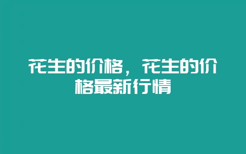 花生的价格,花生的价格最新行情-会东网