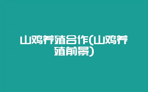山鸡养殖合作(山鸡养殖前景)-会东网