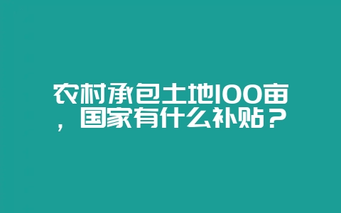 农村承包土地100亩，国家有什么补贴？-会东网