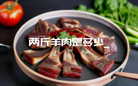 两斤羊肉是多少_-会东网