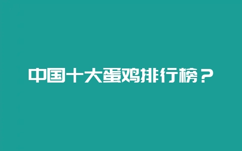 中国十大蛋鸡排行榜?-会东网