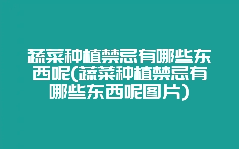 蔬菜种植禁忌有哪些东西呢(蔬菜种植禁忌有哪些东西呢图片)-会东网