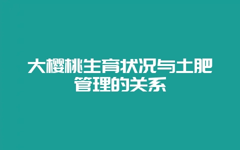 大樱桃生育状况与土肥管理的关系-会东网