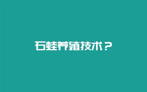石蛙养殖技术？-会东网