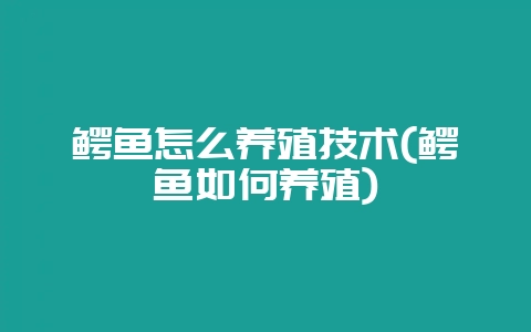 鳄鱼怎么养殖技术(鳄鱼如何养殖)-会东网