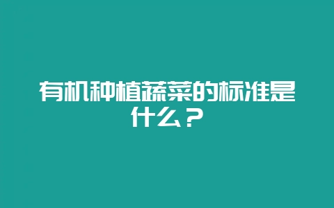 有机种植蔬菜的标准是什么？-会东网